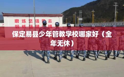 保定易县少年管教学校哪家好（全年无休）