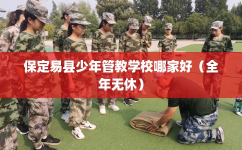 保定易县少年管教学校哪家好（全年无休）
