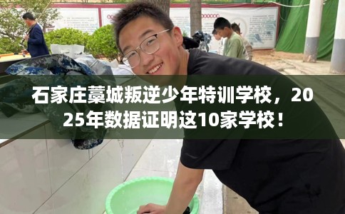 石家庄藁城叛逆少年特训学校，2025年数据证明这10家学校！