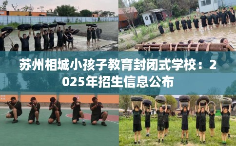 苏州相城小孩子教育封闭式学校:2025年招生信息公布 苏州相城小孩子教育封闭式学校:2025年招生信息公布