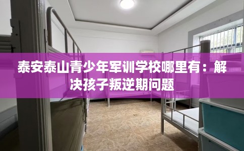 泰安泰山青少年军训学校哪里有：解决孩子叛逆期问题