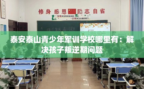 泰安泰山青少年军训学校哪里有：解决孩子叛逆期问题