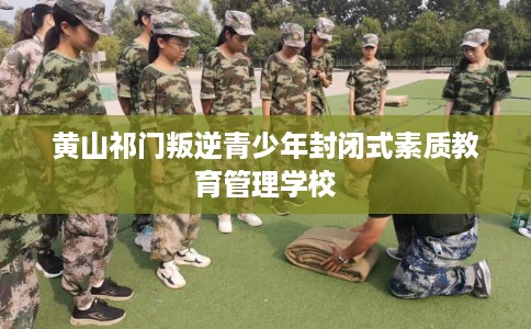 黄山祁门叛逆青少年封闭式素质教育管理学校