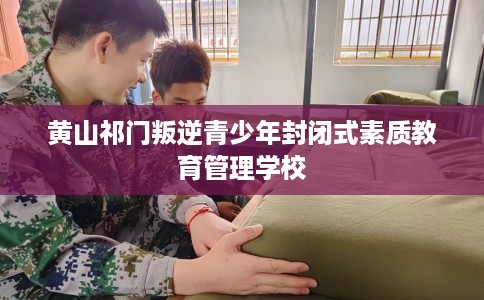 黄山祁门叛逆青少年封闭式素质教育管理学校