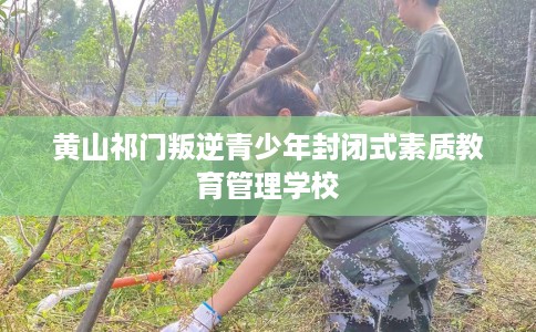 黄山祁门叛逆青少年封闭式素质教育管理学校