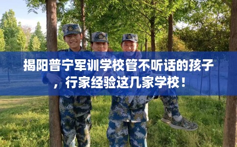 揭阳普宁军训学校管不听话的孩子，行家经验这几家学校！