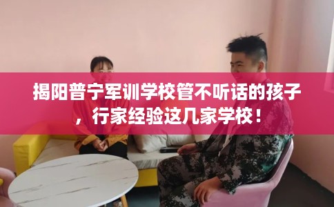 揭阳普宁军训学校管不听话的孩子，行家经验这几家学校！