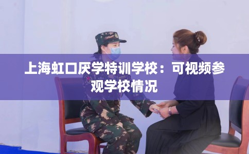 上海虹口厌学特训学校：可视频参观学校情况