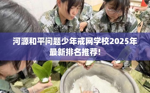 河源和平问题少年戒网学校2025年最新排名推荐!