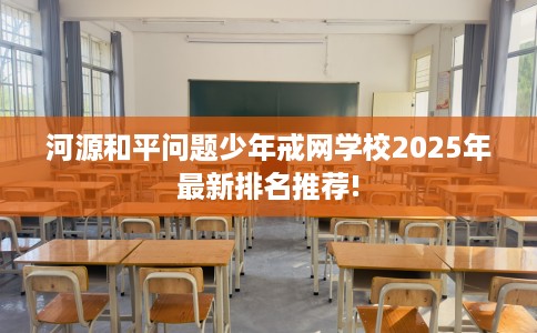 河源和平问题少年戒网学校2025年最新排名推荐!
