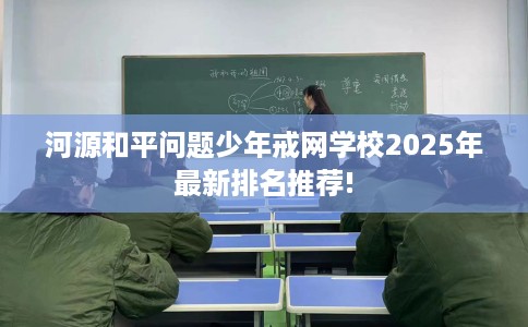 河源和平问题少年戒网学校2025年最新排名推荐!