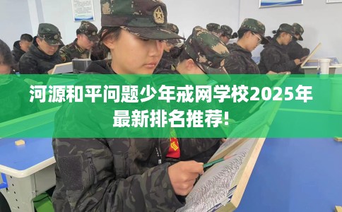 河源和平问题少年戒网学校2025年最新排名推荐!