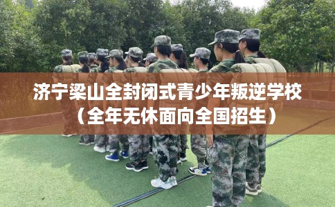 济宁梁山全封闭式青少年叛逆学校（全年无休面向全国招生）