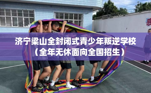 济宁梁山全封闭式青少年叛逆学校（全年无休面向全国招生）