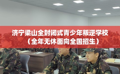 济宁梁山全封闭式青少年叛逆学校（全年无休面向全国招生）