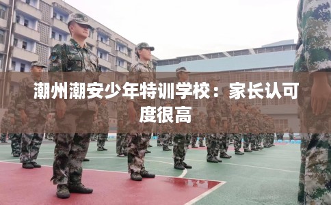 潮州潮安少年特训学校：家长认可度很高