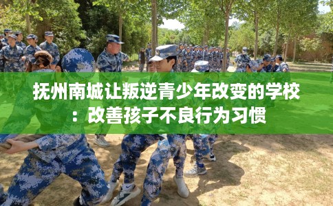 抚州南城让叛逆青少年改变的学校：改善孩子不良行为习惯