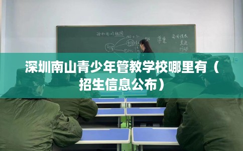深圳南山青少年管教学校哪里有（招生信息公布）