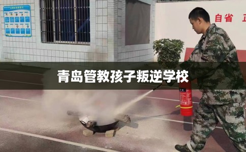 青岛管教孩子叛逆学校