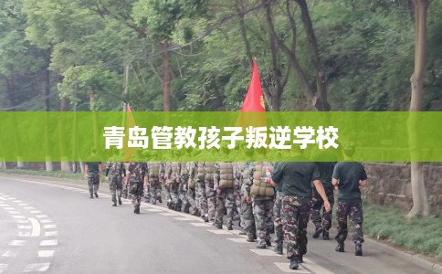 青岛管教孩子叛逆学校