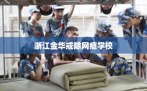 浙江金华戒除网瘾学校