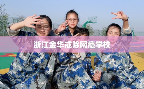浙江金华戒除网瘾学校