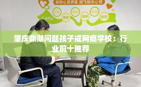 肇庆鼎湖问题孩子戒网瘾学校：行业前十推荐