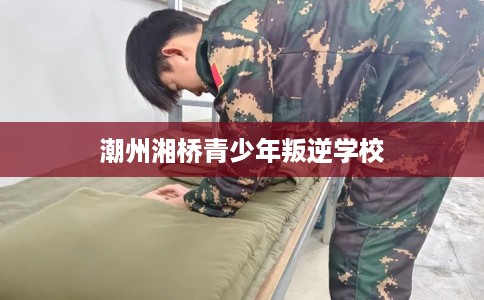 潮州湘桥青少年叛逆学校