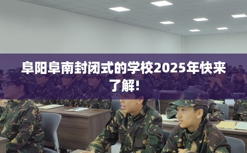 阜阳阜南封闭式的学校2025年快来了解!