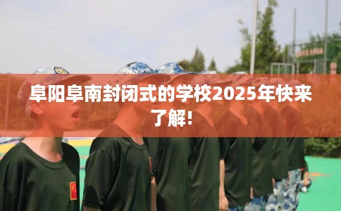 阜阳阜南封闭式的学校2025年快来了解!
