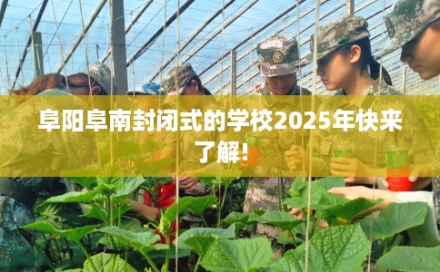 阜阳阜南封闭式的学校2025年快来了解!