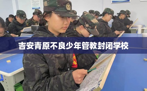 吉安青原不良少年管教封闭学校