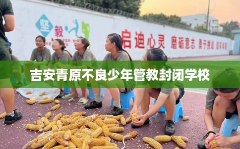 吉安青原不良少年管教封闭学校