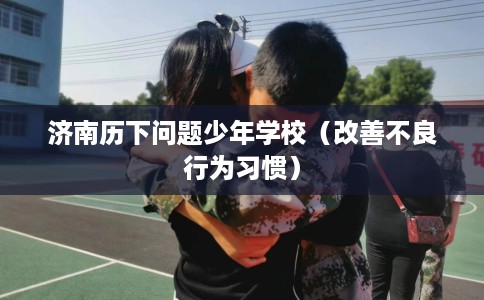 济南历下问题少年学校（改善不良行为习惯）