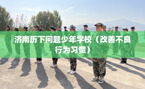 济南历下问题少年学校（改善不良行为习惯）