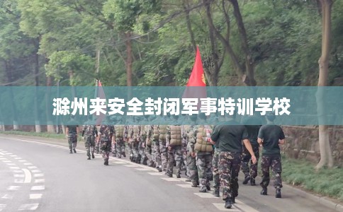 滁州来安全封闭军事特训学校