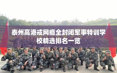 泰州高港戒网瘾全封闭军事特训学校精选排名一览