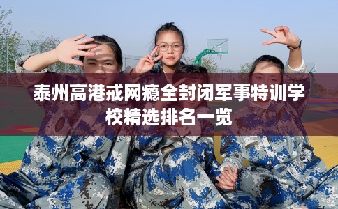 泰州高港戒网瘾全封闭军事特训学校精选排名一览