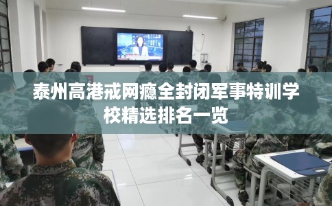 泰州高港戒网瘾全封闭军事特训学校精选排名一览