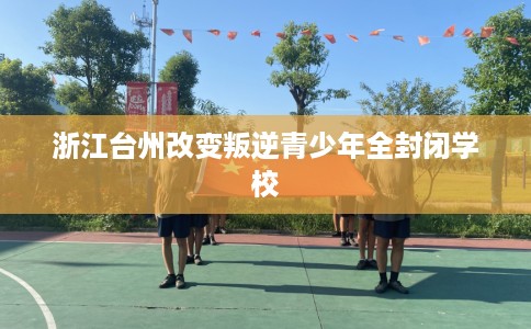 浙江台州改变叛逆青少年全封闭学校