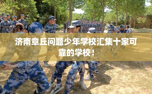 济南章丘问题少年学校汇集十家可靠的学校！