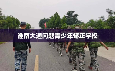 淮南大通问题青少年矫正学校