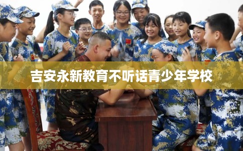 吉安永新教育不听话青少年学校