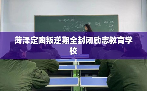 菏泽定陶叛逆期全封闭励志教育学校