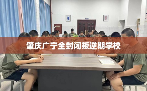 肇庆广宁全封闭叛逆期学校