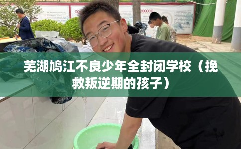 芜湖鸠江不良少年全封闭学校（挽救叛逆期的孩子）