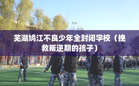 芜湖鸠江不良少年全封闭学校（挽救叛逆期的孩子）