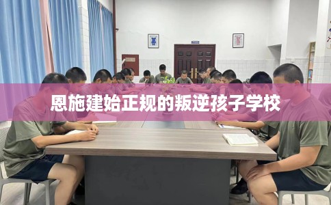 恩施建始正规的叛逆孩子学校