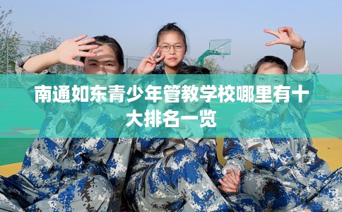 南通如东青少年管教学校哪里有十大排名一览