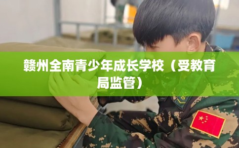 赣州全南青少年成长学校（受教育局监管）